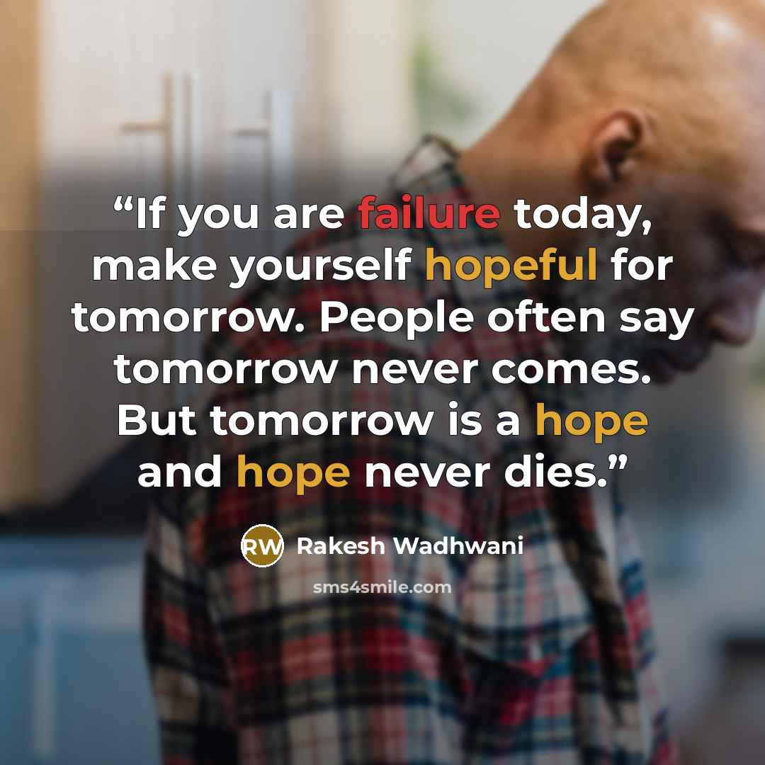 “If you are failure today, make yourself hopeful for tomorrow. People often say tomorrow never comes. But tomorrow is a hope and hope never dies.” quote by Rakesh Wadhwani