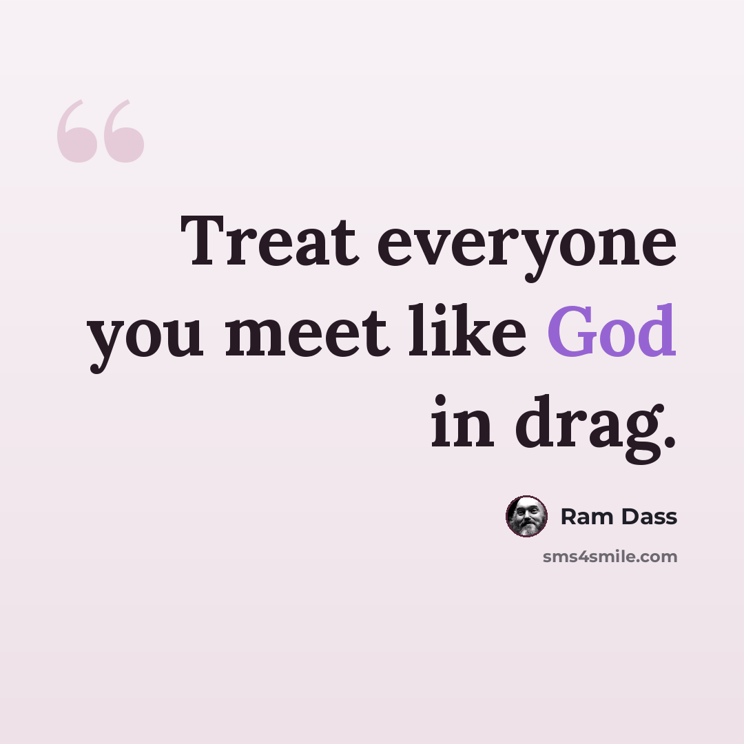 “Treat everyone you meet like God in drag.” quote by Ram Dass