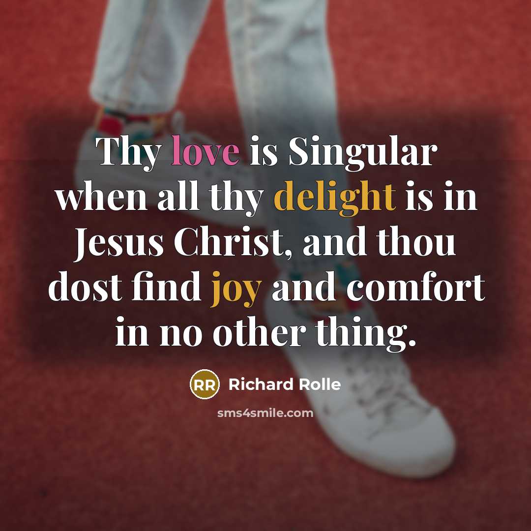 “Thy love is Singular when all thy delight is in Jesus Christ, and thou dost find joy and comfort in no other thing.” quote by Richard Rolle