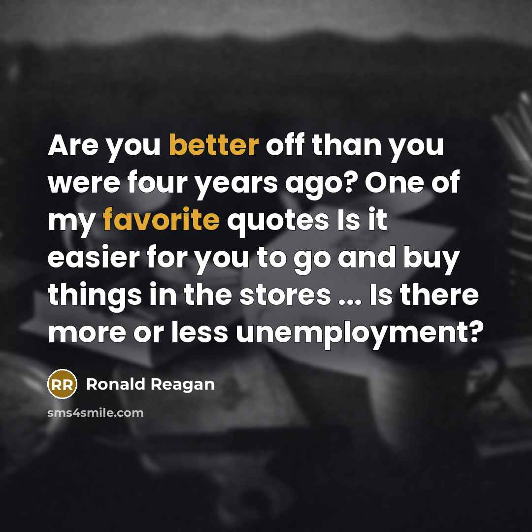 “Are you better off than you were four years ago? One of my favorite quotes Is it easier for you to go and buy things in the stores ... Is there more or less unemployment?” quote by Ronald Reagan