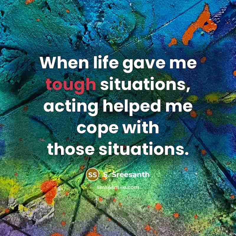 “When life gave me tough situations, acting helped me cope with those situations.” quote by S. Sreesanth