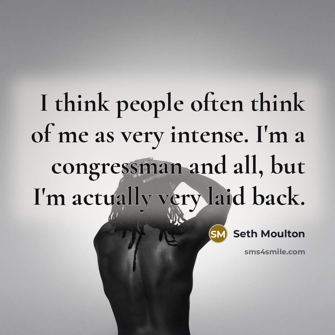 “I think people often think of me as very intense. I'm a congressman and all, but I'm actually very laid back.” quote by Seth Moulton