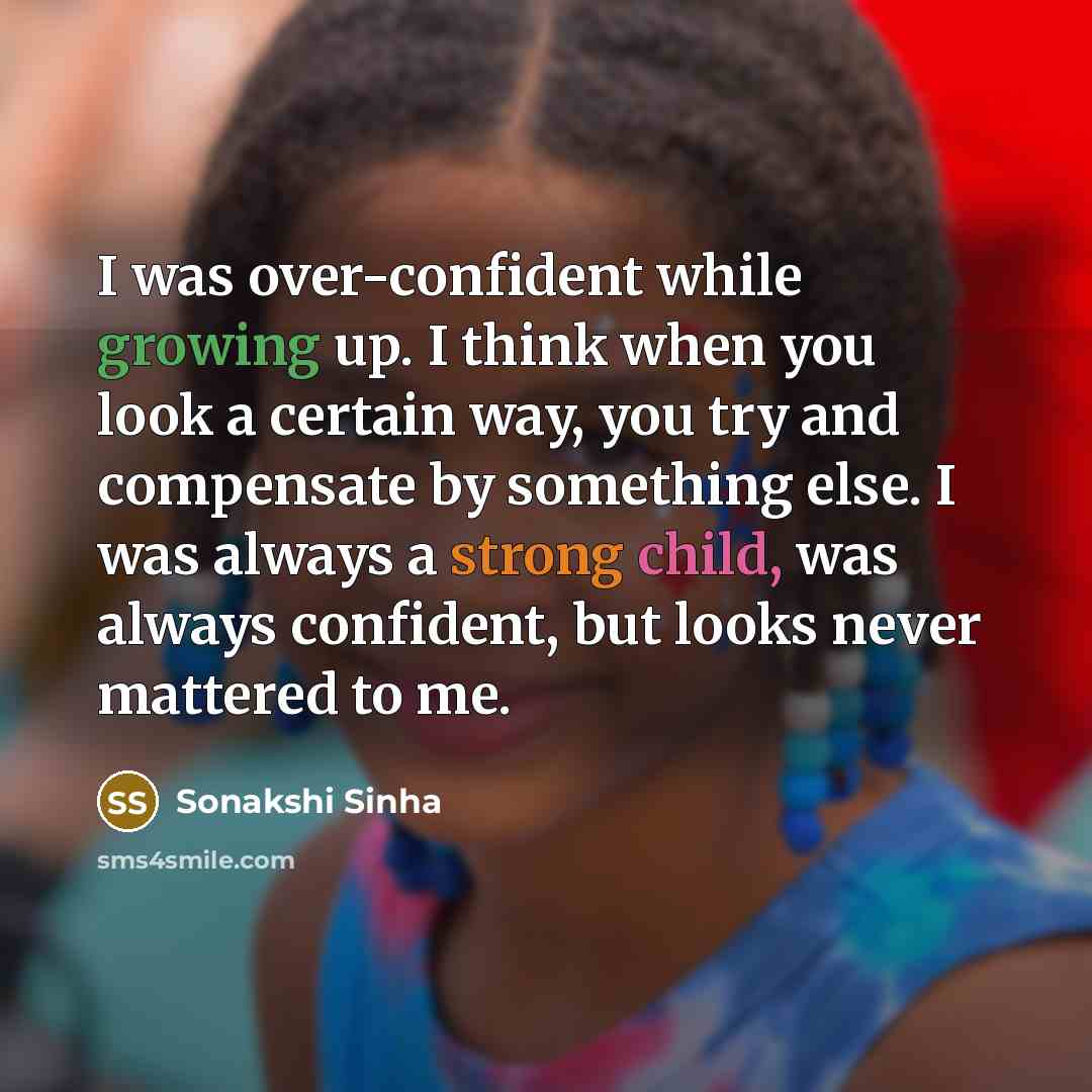 “I was over-confident while growing up. I think when you look a certain way, you try and compensate by something else. I was always a strong child, was always confident, but looks never mattered to me.” quote by Sonakshi Sinha