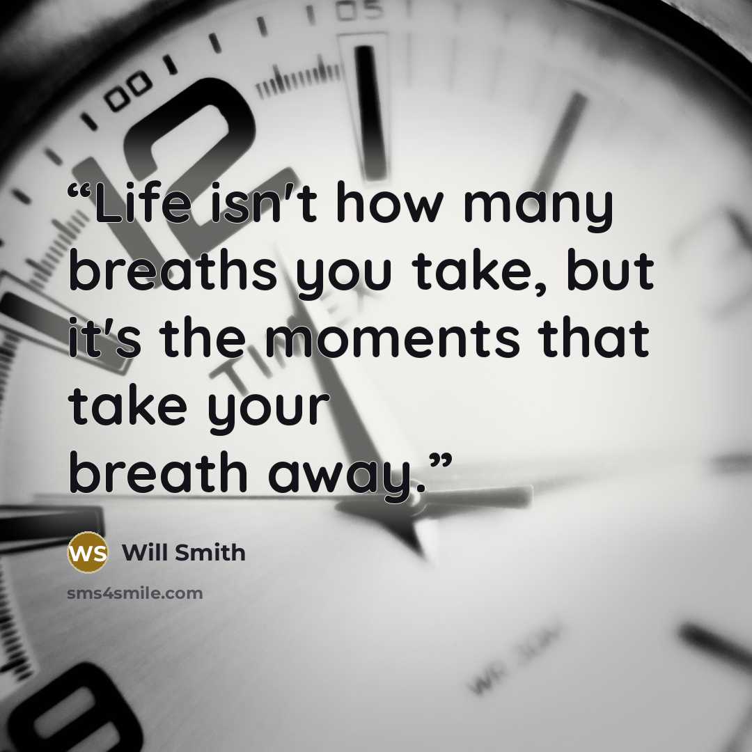 “Life isn't how many breaths you take, but it's the moments that take your breath away.” quote by Will Smith