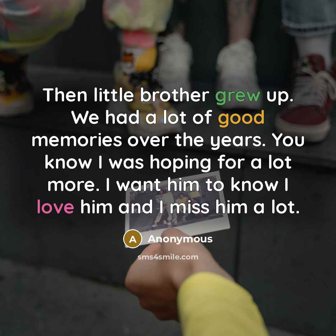 “Then little brother grew up. We had a lot of good memories over the years. You know I was hoping for a lot more. I want him to know I love him and I miss him a lot.” quote by Anonymous