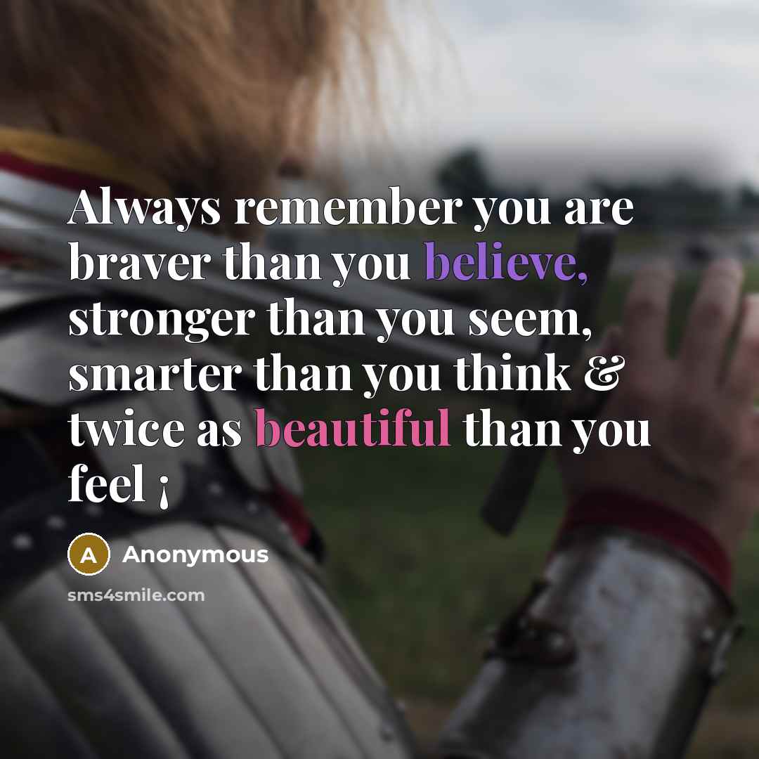 “Always remember you are braver than you believe, stronger than you seem, smarter than you think & twice as beautiful than you feel ¡” quote by Anonymous