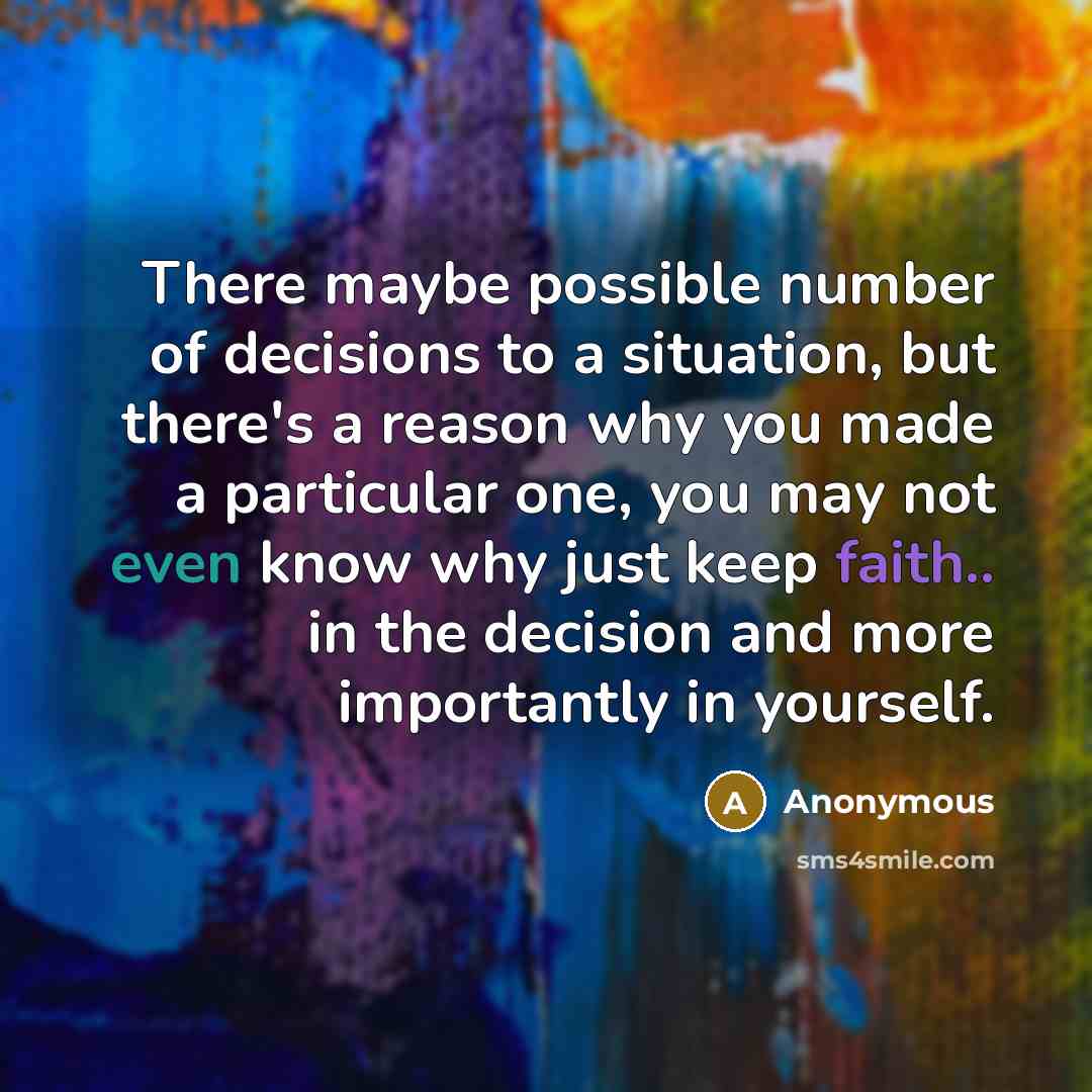 “There maybe possible number of decisions to a situation, but there's a reason why you made a particular one, you may not even know why just keep faith.. in the decision and more importantly in yourself.” quote by Anonymous