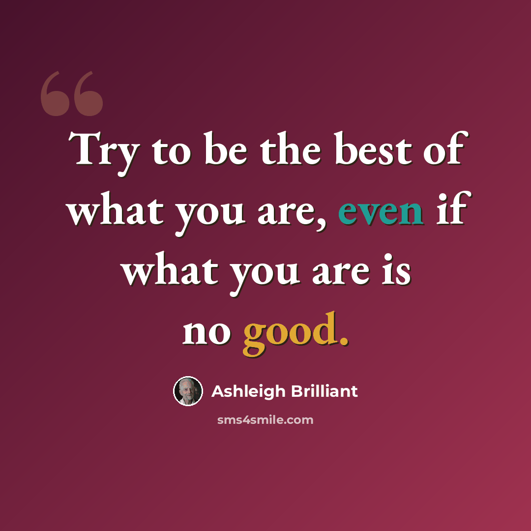 “Try to be the best of what you are, even if what you are is no good.” quote by Ashleigh Brilliant