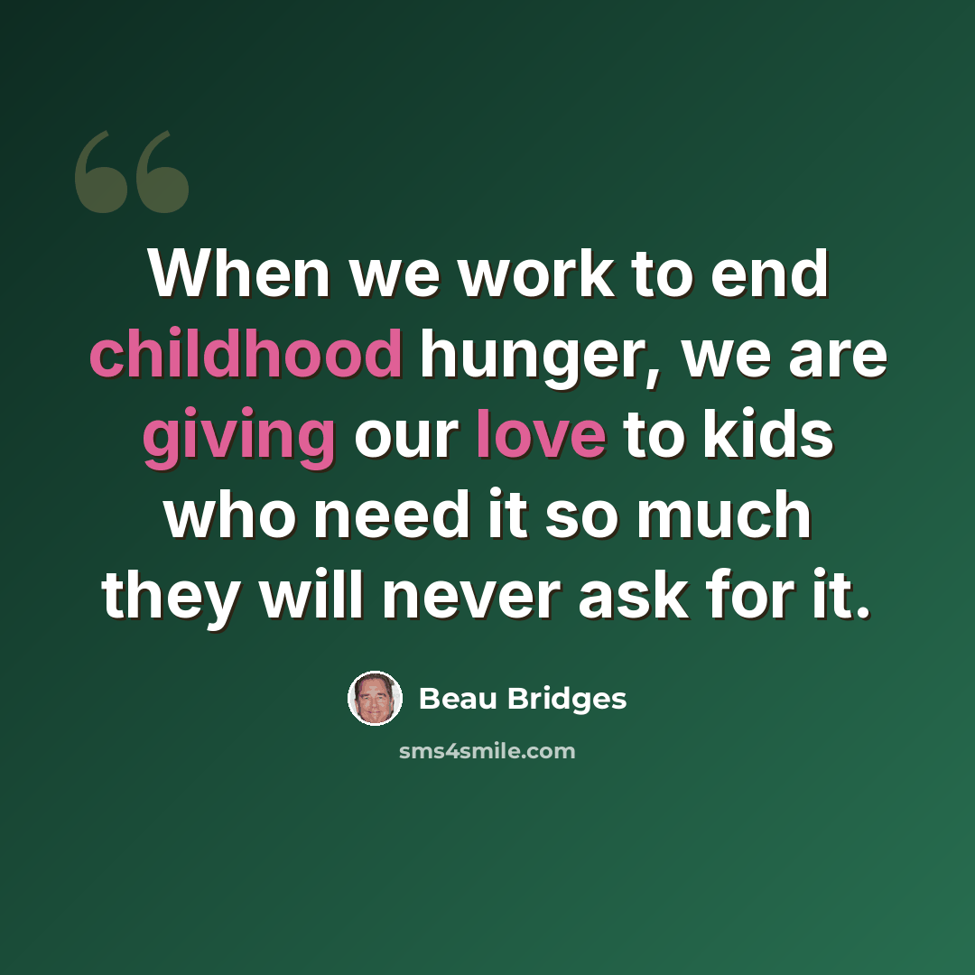 “When we work to end childhood hunger, we are giving our love to kids who need it so much they will never ask for it.” quote by Beau Bridges