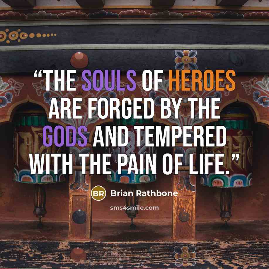 “The souls of heroes are forged by the gods and tempered with the pain of life.” quote by Brian Rathbone