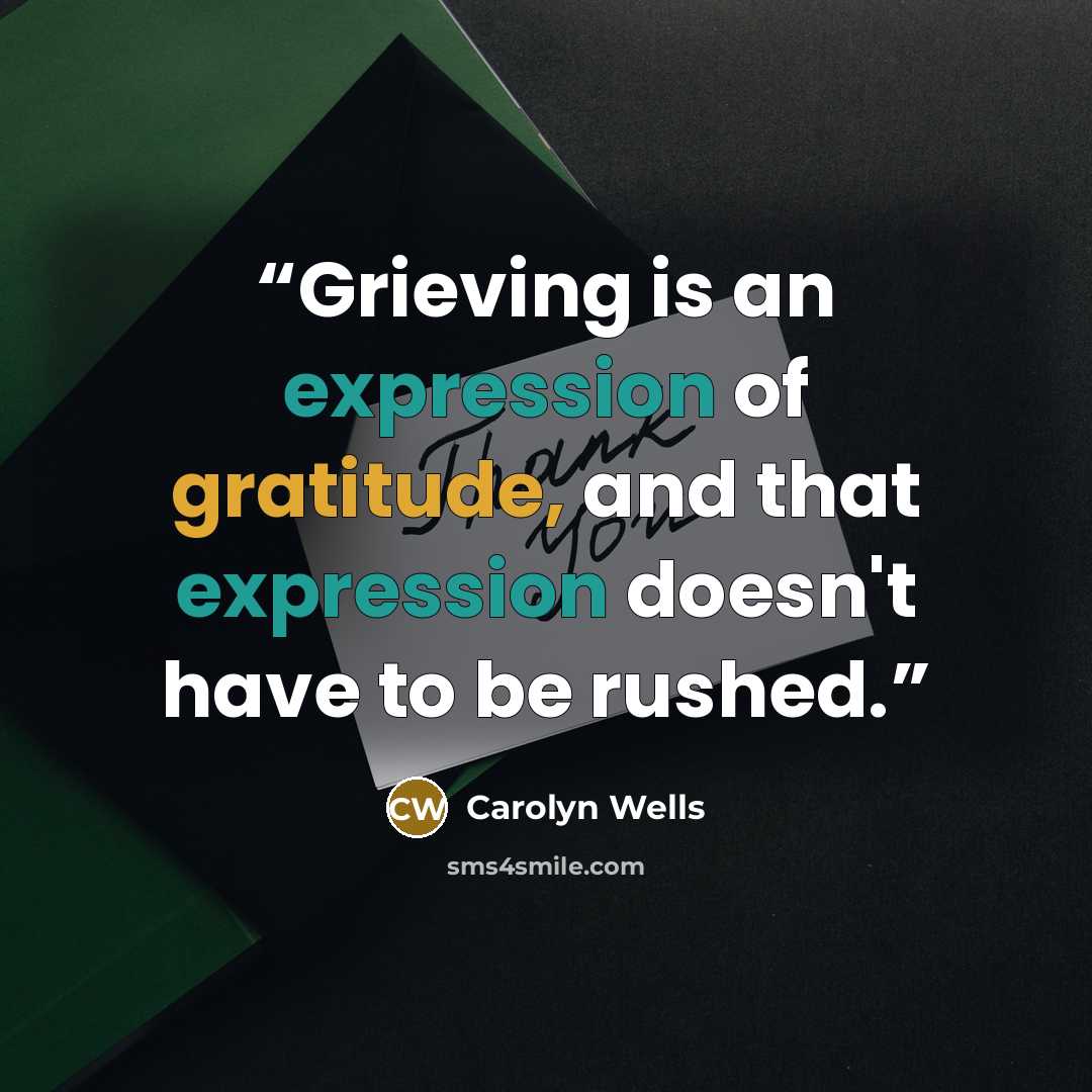 “Grieving is an expression of gratitude, and that expression doesn't have to be rushed.” quote by Carolyn Wells