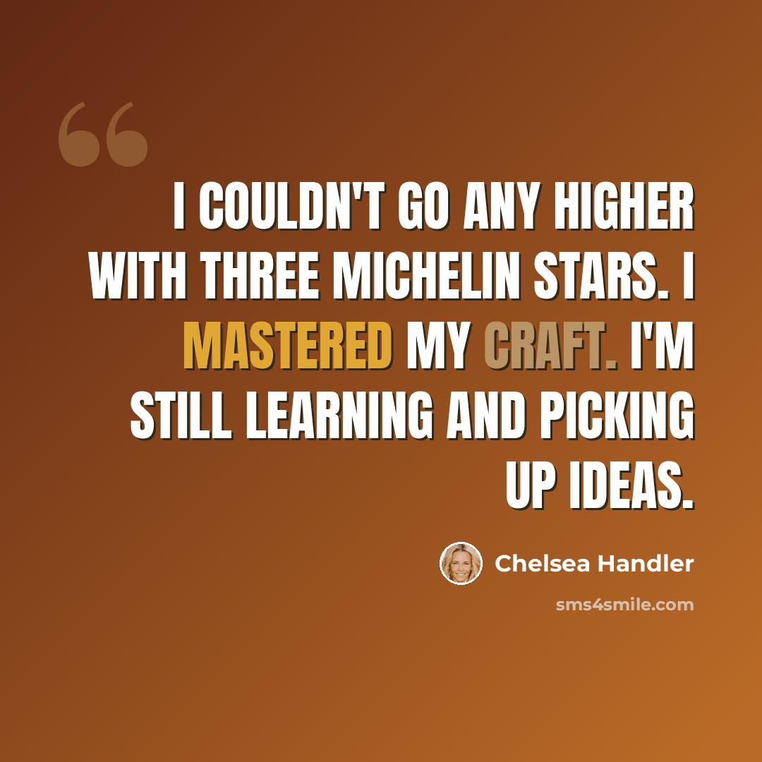 “I couldn't go any higher with three Michelin stars. I mastered my craft. I'm still learning and picking up ideas.” quote by Chelsea Handler