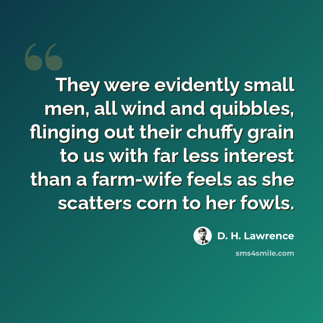 “They were evidently small men, all wind and quibbles, flinging out their chuffy grain to us with far less interest than a farm-wife feels as she scatters corn to her fowls.” quote by D. H. Lawrence