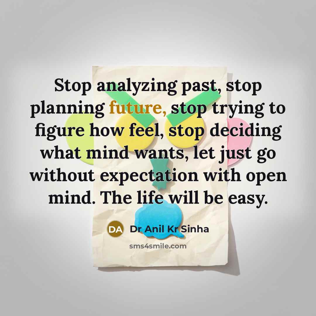 “Stop analyzing past, stop planning future, stop trying to figure how feel, stop deciding what mind wants, let just go without expectation with open mind. The life will be easy.” quote by Dr Anil Kr Sinha