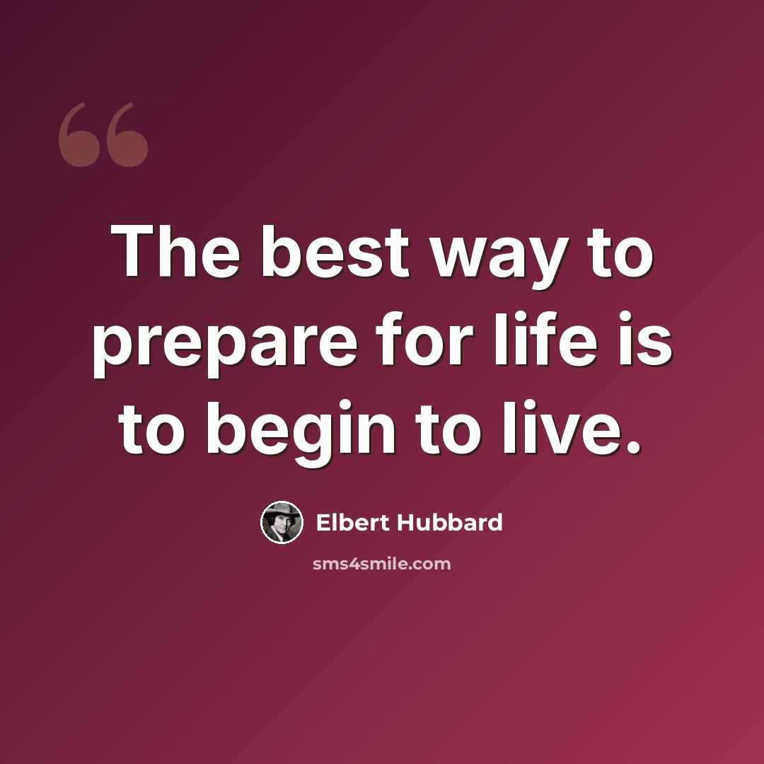“The best way to prepare for life is to begin to live.” quote by Elbert Hubbard