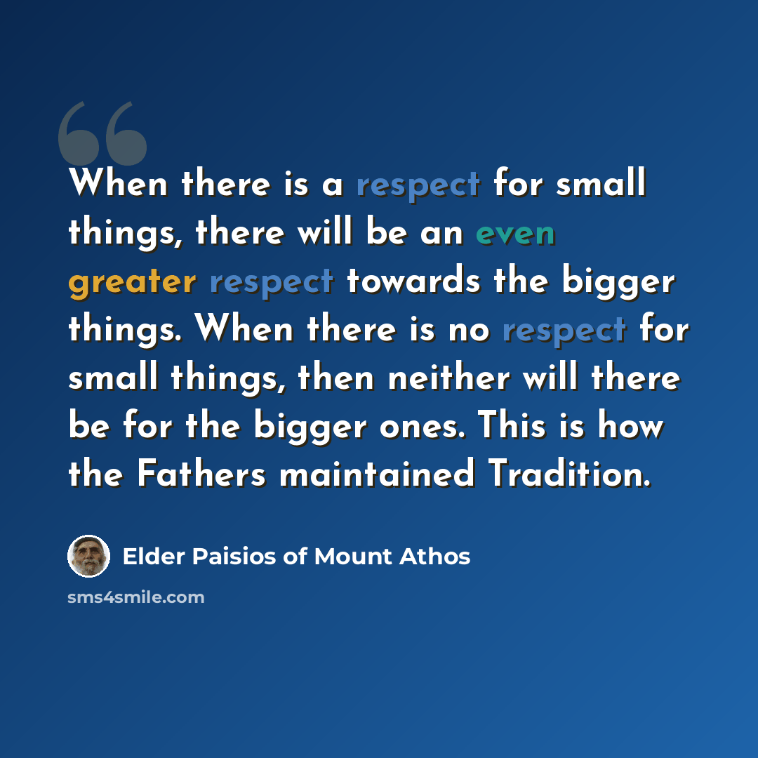 “When there is a respect for small things, there will be an even greater respect towards the bigger things. When there is no respect for small things, then neither will there be for the bigger ones. This is how the Fathers maintained Tradition.” quote by Elder Paisios of Mount Athos