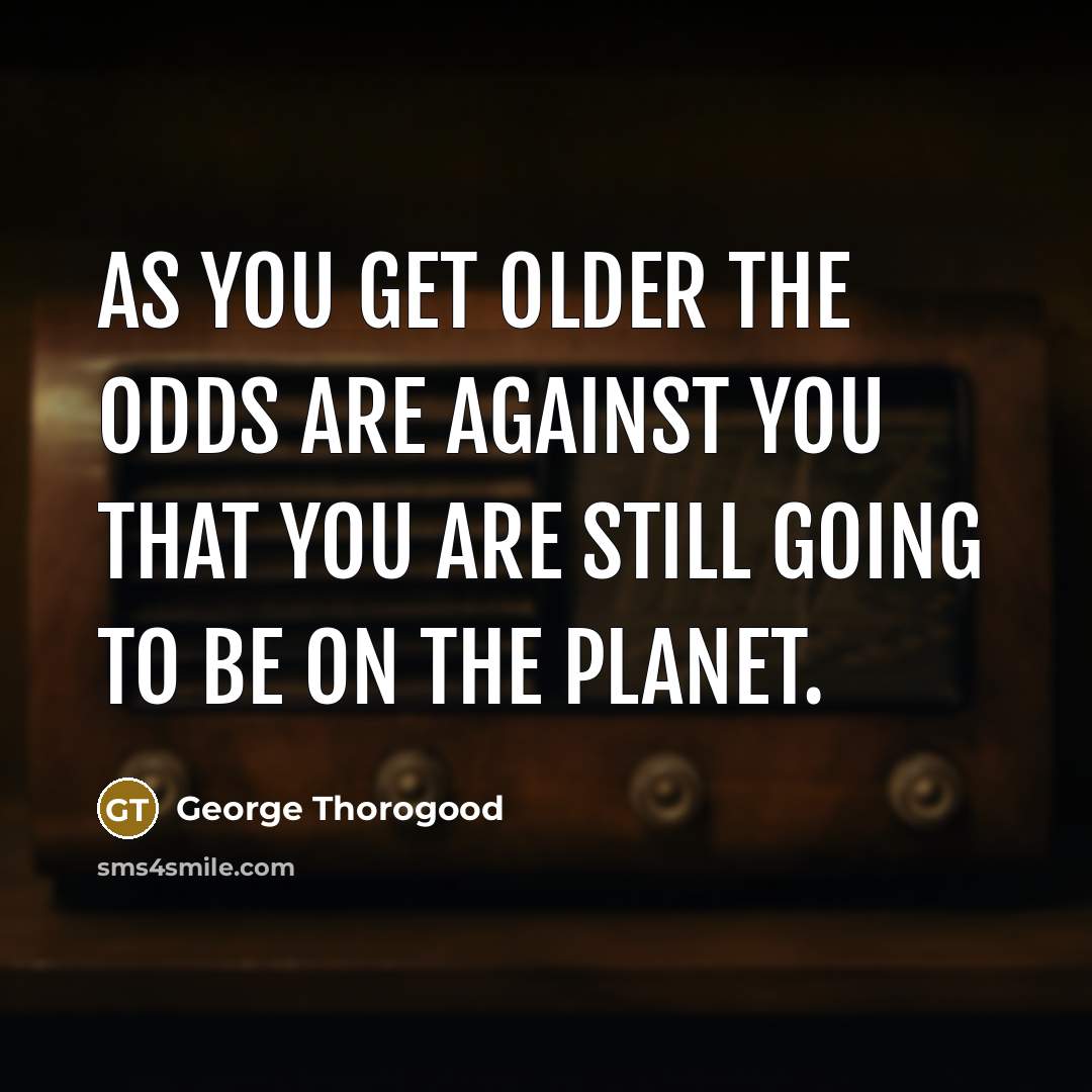 “As you get older the odds are against you that you are still going to be on the planet.” quote by George Thorogood