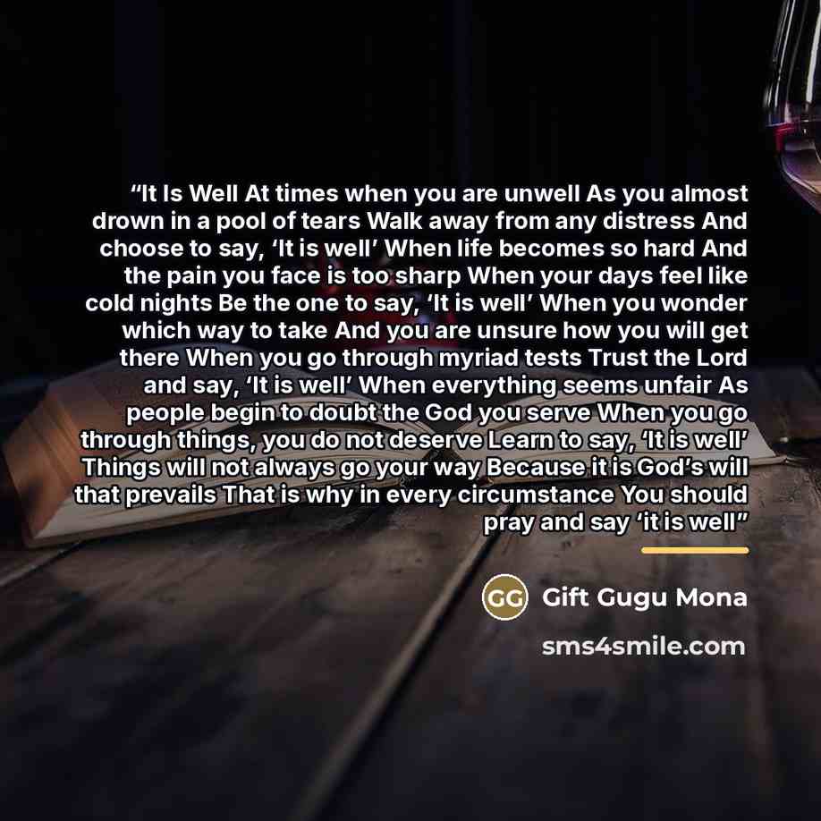 “It Is Well At times when you are unwell As you almost drown in a pool of tears Walk away from any distress And choose to say, ‘It is well’ When life becomes so hard And the pain you face is too sharp When your days feel like cold nights Be the one to say, ‘It is well’ When you wonder which way to…” quote by Gift Gugu Mona