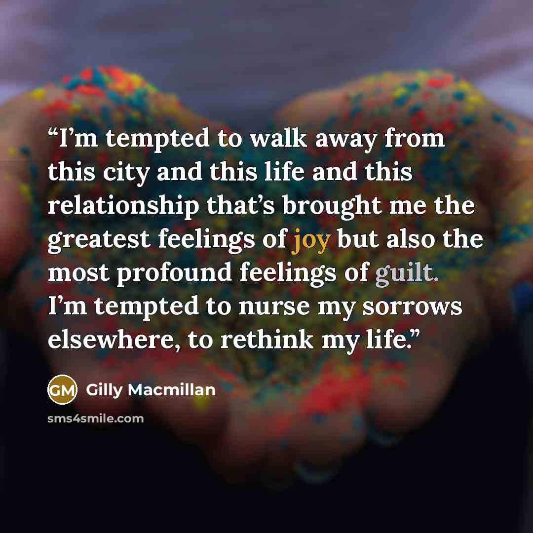 “I’m tempted to walk away from this city and this life and this relationship that’s brought me the greatest feelings of joy but also the most profound feelings of guilt. I’m tempted to nurse my sorrows elsewhere, to rethink my life.” quote by Gilly Macmillan