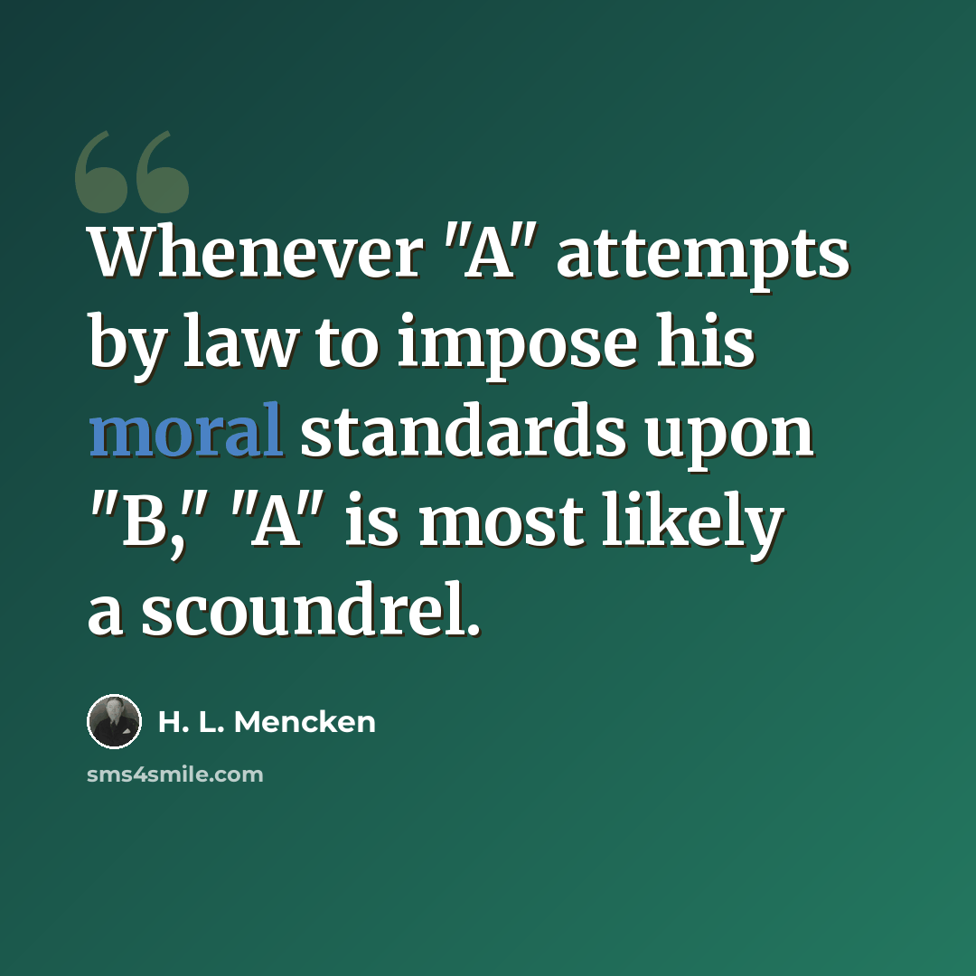 “Whenever "A" attempts by law to impose his moral standards upon "B," "A" is most likely a scoundrel.” quote by H. L. Mencken