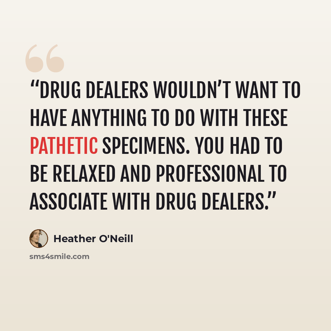 “Drug dealers wouldn’t want to have anything to do with these pathetic specimens. You had to be relaxed and professional to associate with drug dealers.” quote by Heather O'Neill