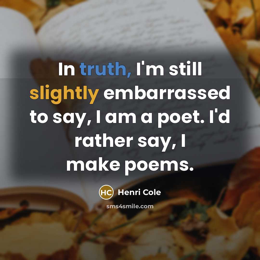 “In truth, I'm still slightly embarrassed to say, I am a poet. I'd rather say, I make poems.” quote by Henri Cole