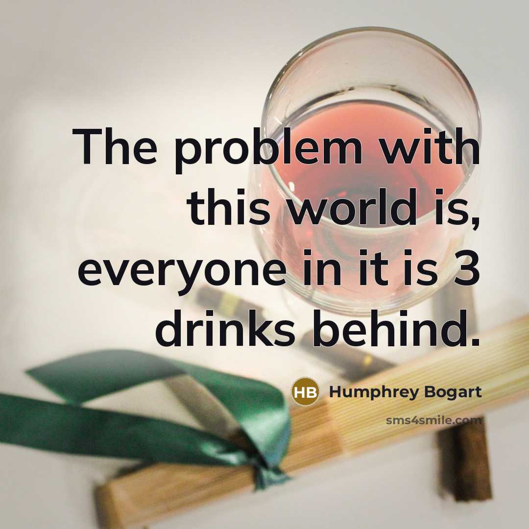 “The problem with this world is, everyone in it is 3 drinks behind.” quote by Humphrey Bogart