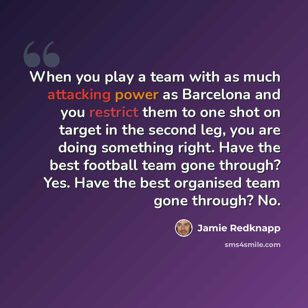 “When you play a team with as much attacking power as Barcelona and you restrict them to one shot on target in the second leg, you are doing something right. Have the best football team gone through? Yes. Have the best organised team gone through? No.” quote by Jamie Redknapp