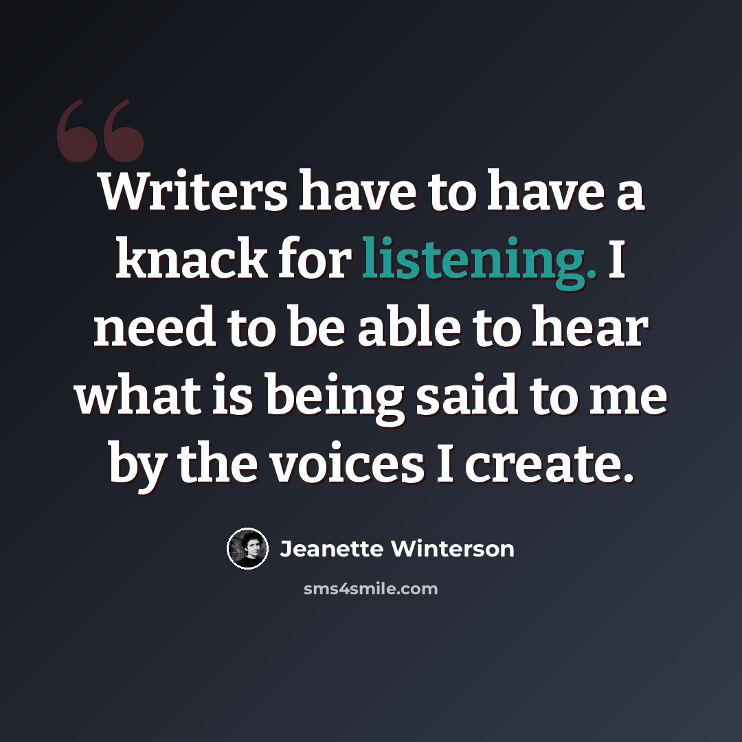 “Writers have to have a knack for listening. I need to be able to hear what is being said to me by the voices I create.” quote by Jeanette Winterson