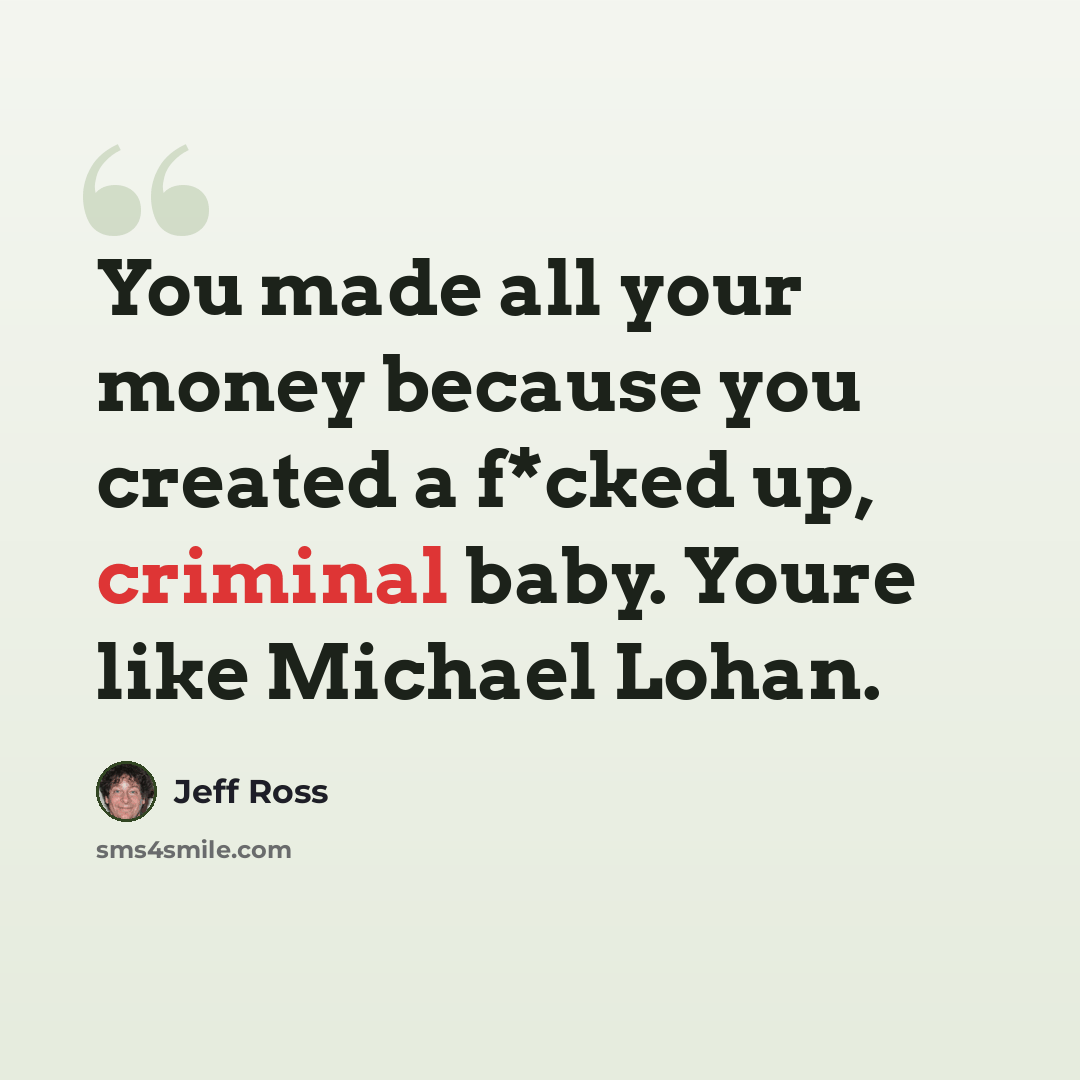 “You made all your money because you created a f*cked up, criminal baby. Youre like Michael Lohan.” quote by Jeff Ross