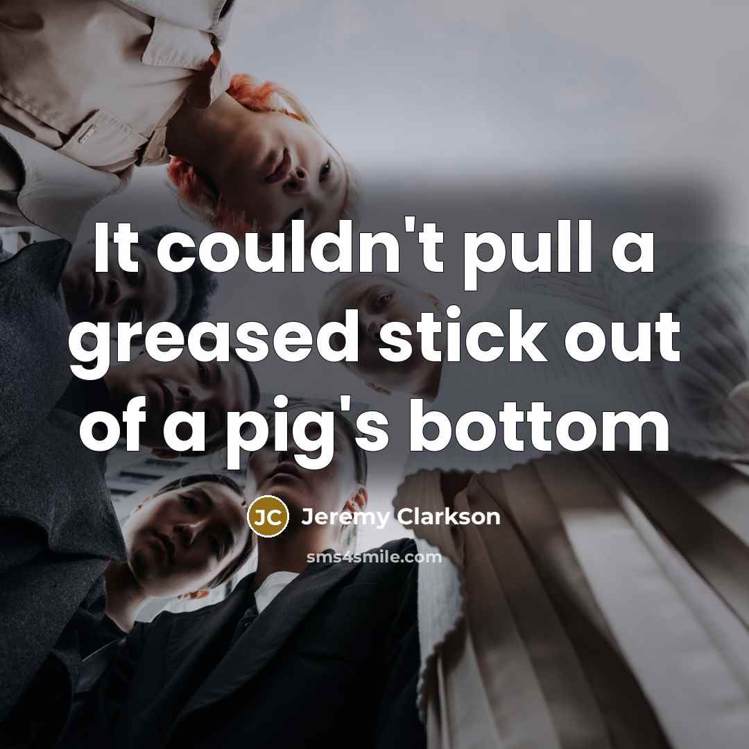 “It couldn't pull a greased stick out of a pig's bottom” quote by Jeremy Clarkson