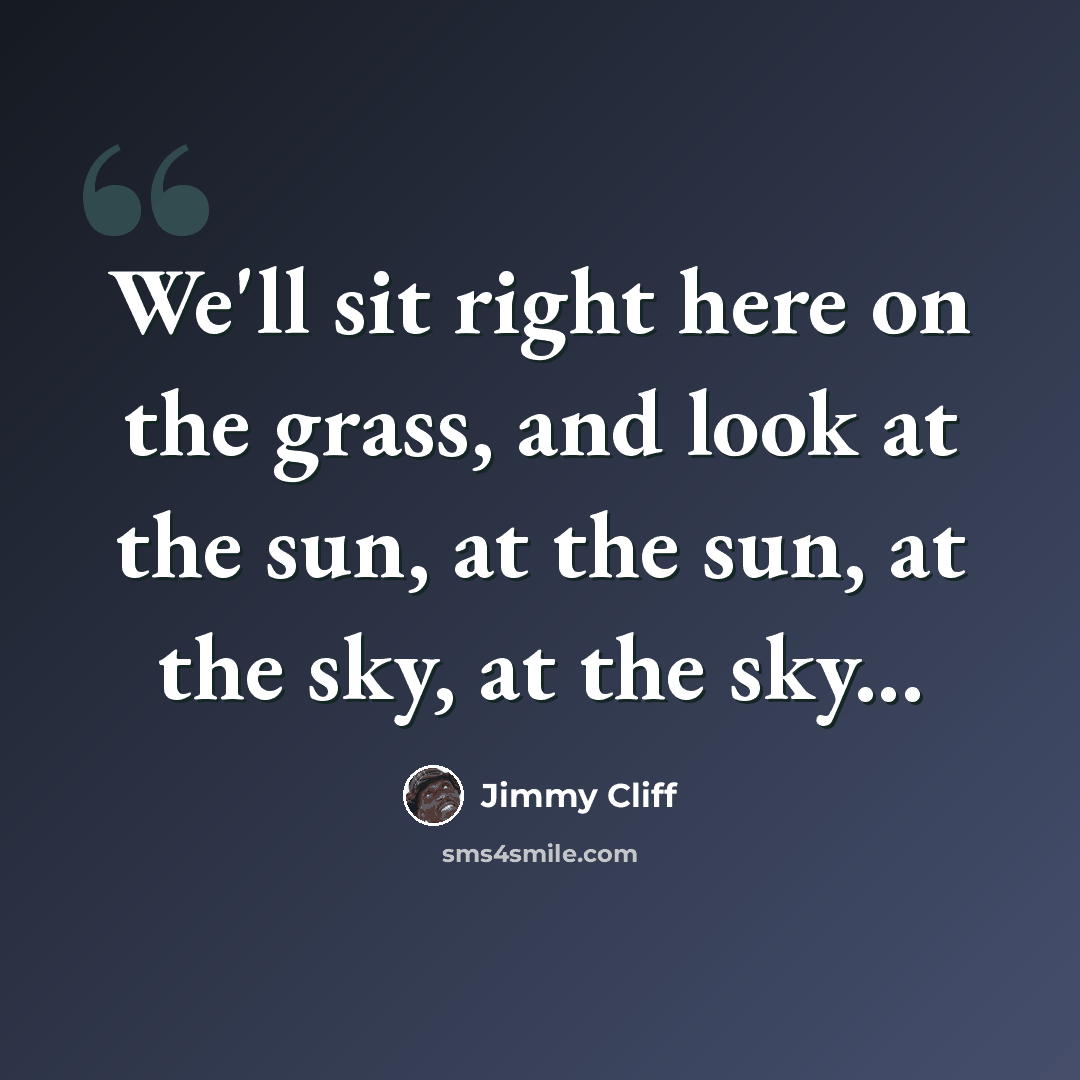 “We'll sit right here on the grass, and look at the sun, at the sun, at the sky, at the sky...” quote by Jimmy Cliff