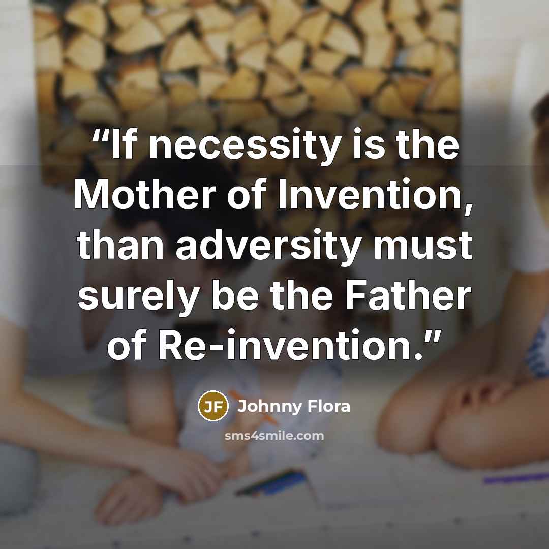 “If necessity is the Mother of Invention, than adversity must surely be the Father of Re-invention.” quote by Johnny Flora