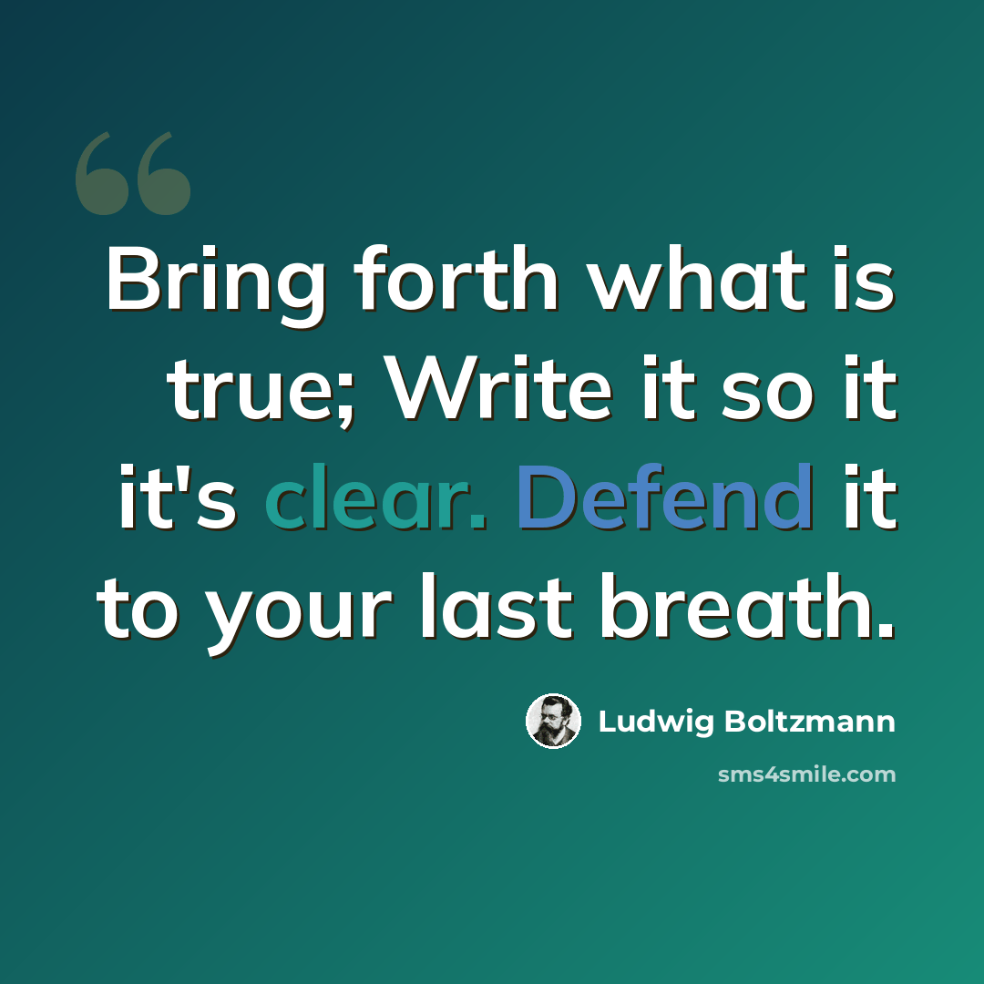 “Bring forth what is true; Write it so it it's clear. Defend it to your last breath.” quote by Ludwig Boltzmann