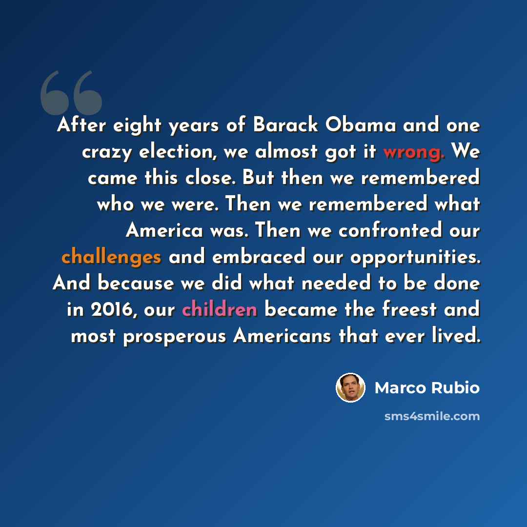 “After eight years of Barack Obama and one crazy election, we almost got it wrong. We came this close. But then we remembered who we were. Then we remembered what America was. Then we confronted our challenges and embraced our opportunities. And because we did what needed to be done in 2016, our…” quote by Marco Rubio