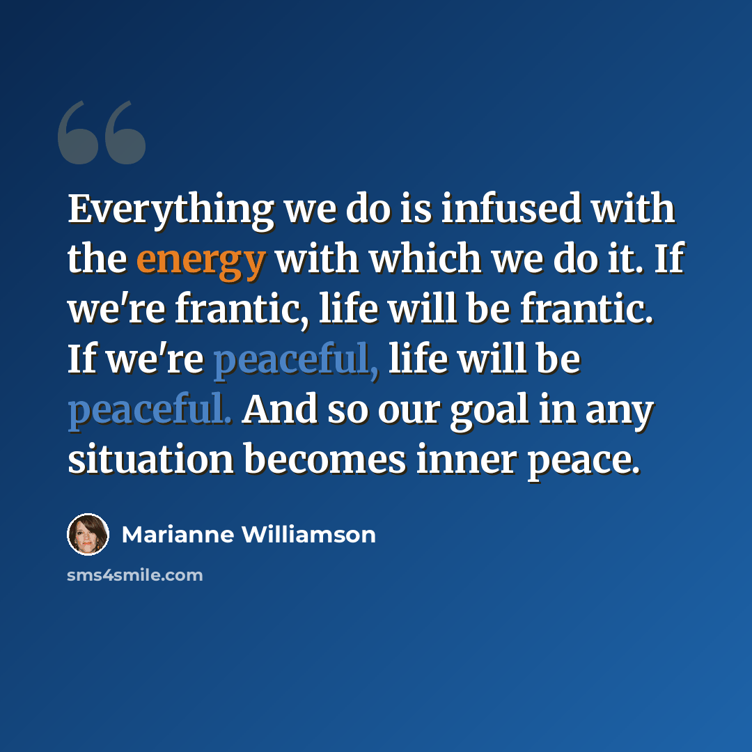 “Everything we do is infused with the energy with which we do it. If we're frantic, life will be frantic. If we're peaceful, life will be peaceful. And so our goal in any situation becomes inner peace.” quote by Marianne Williamson