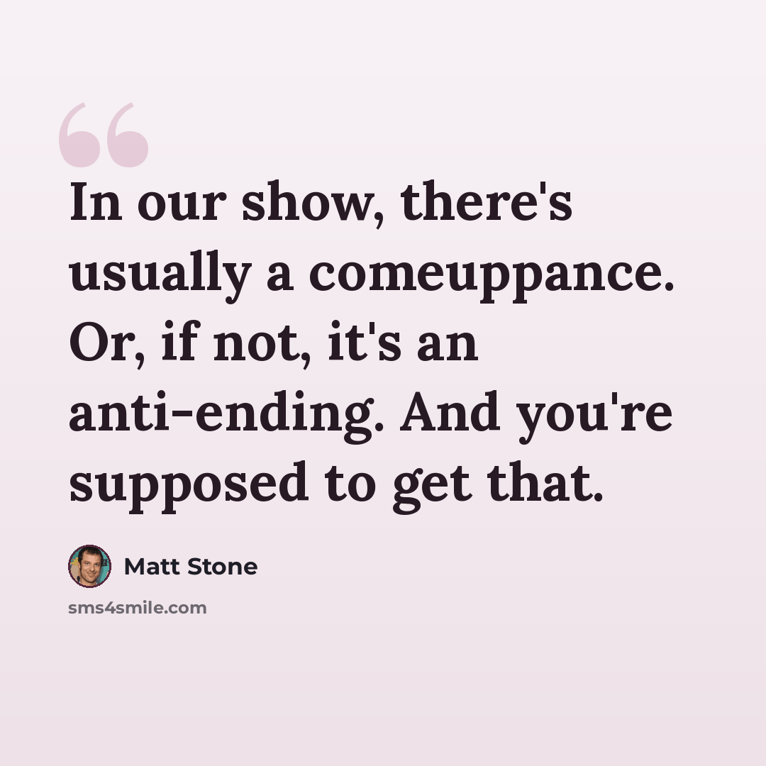 “In our show, there's usually a comeuppance. Or, if not, it's an anti-ending. And you're supposed to get that.” quote by Matt Stone