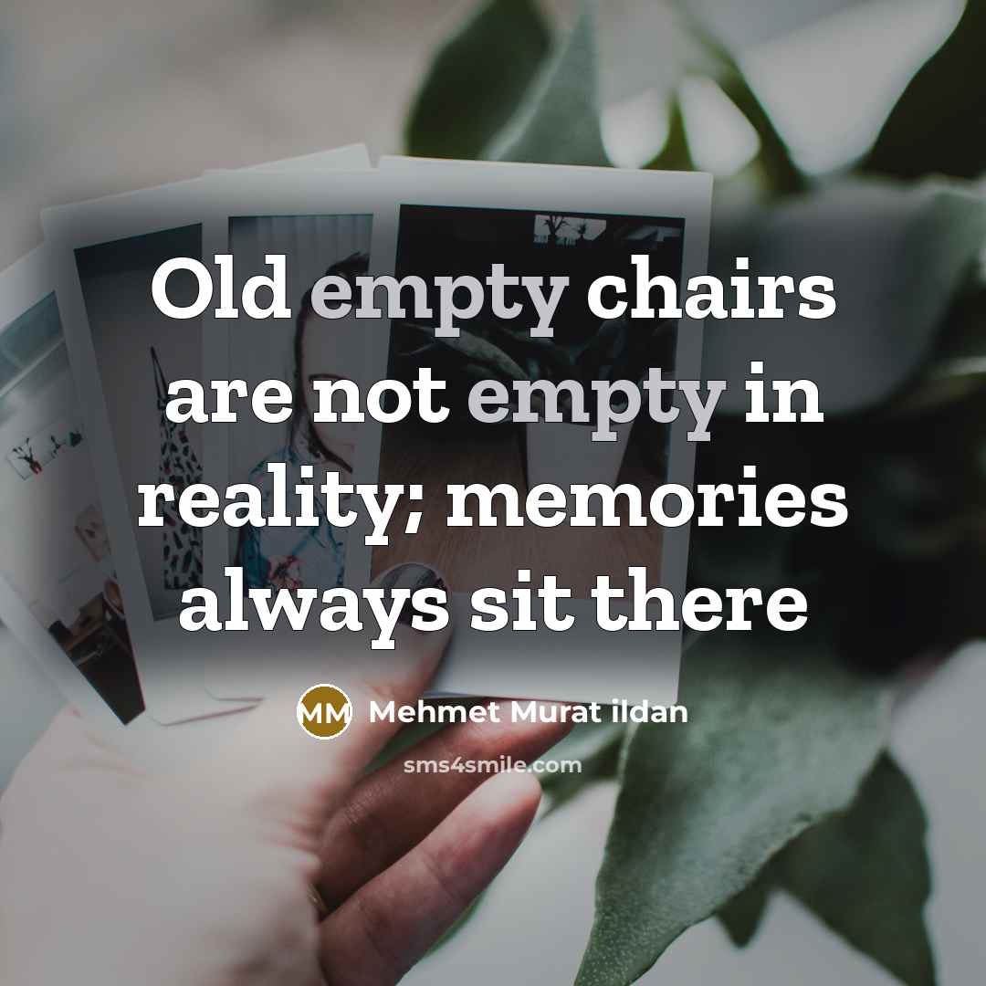 “Old empty chairs are not empty in reality; memories always sit there” quote by Mehmet Murat ildan