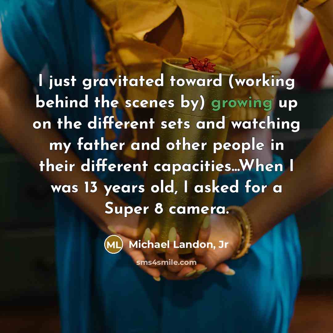 “I just gravitated toward (working behind the scenes by) growing up on the different sets and watching my father and other people in their different capacities...When I was 13 years old, I asked for a Super 8 camera.” quote by Michael Landon, Jr