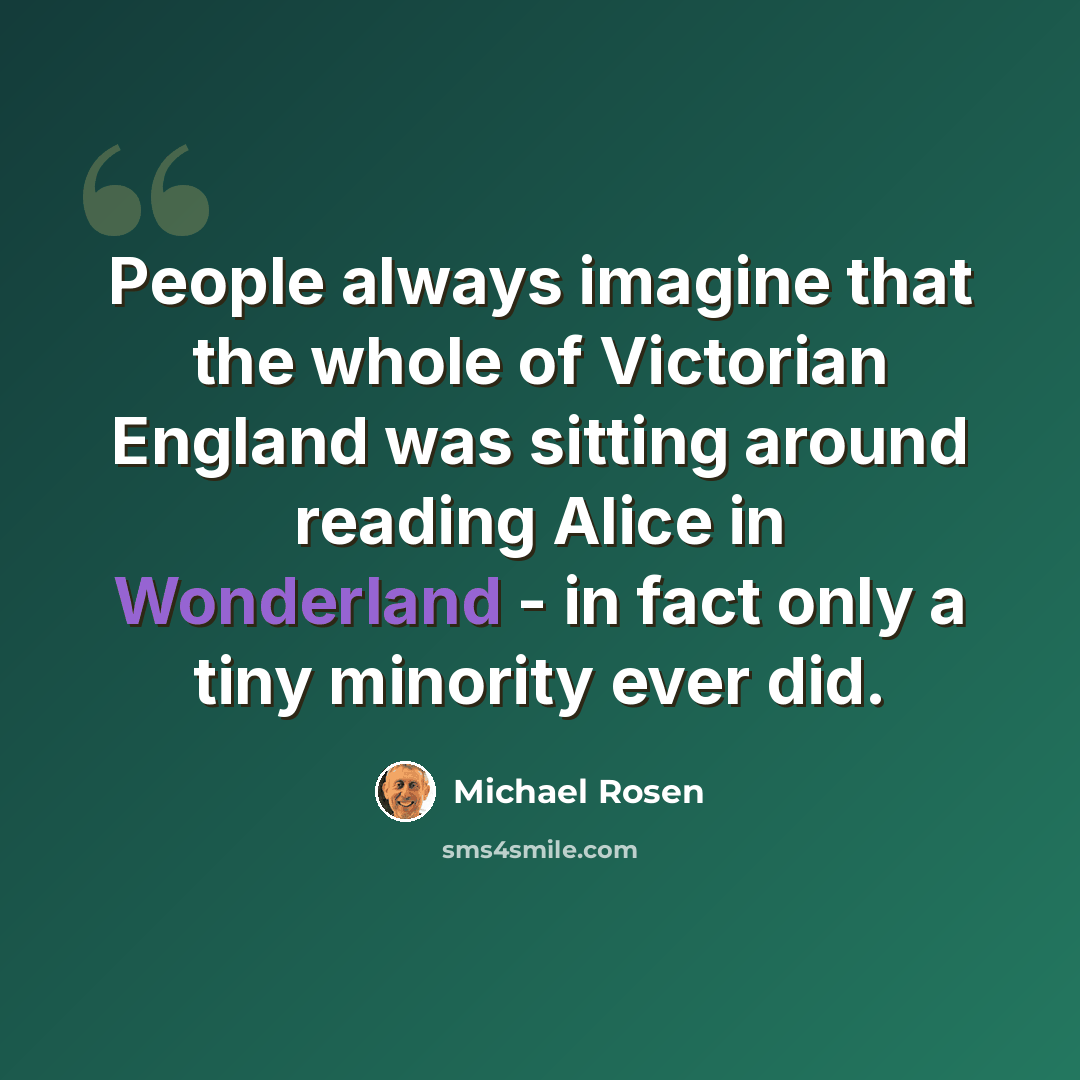 “People always imagine that the whole of Victorian England was sitting around reading Alice in Wonderland - in fact only a tiny minority ever did.” quote by Michael Rosen
