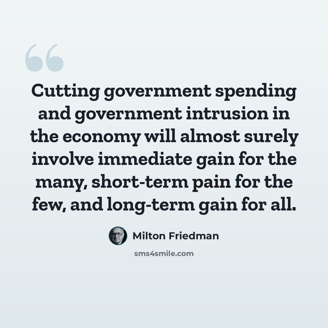“Cutting government spending and government intrusion in the economy will almost surely involve immediate gain for the many, short-term pain for the few, and long-term gain for all.” quote by Milton Friedman