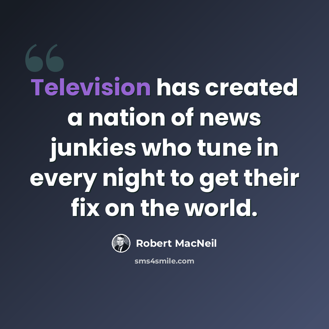 “Television has created a nation of news junkies who tune in every night to get their fix on the world.” quote by Robert MacNeil
