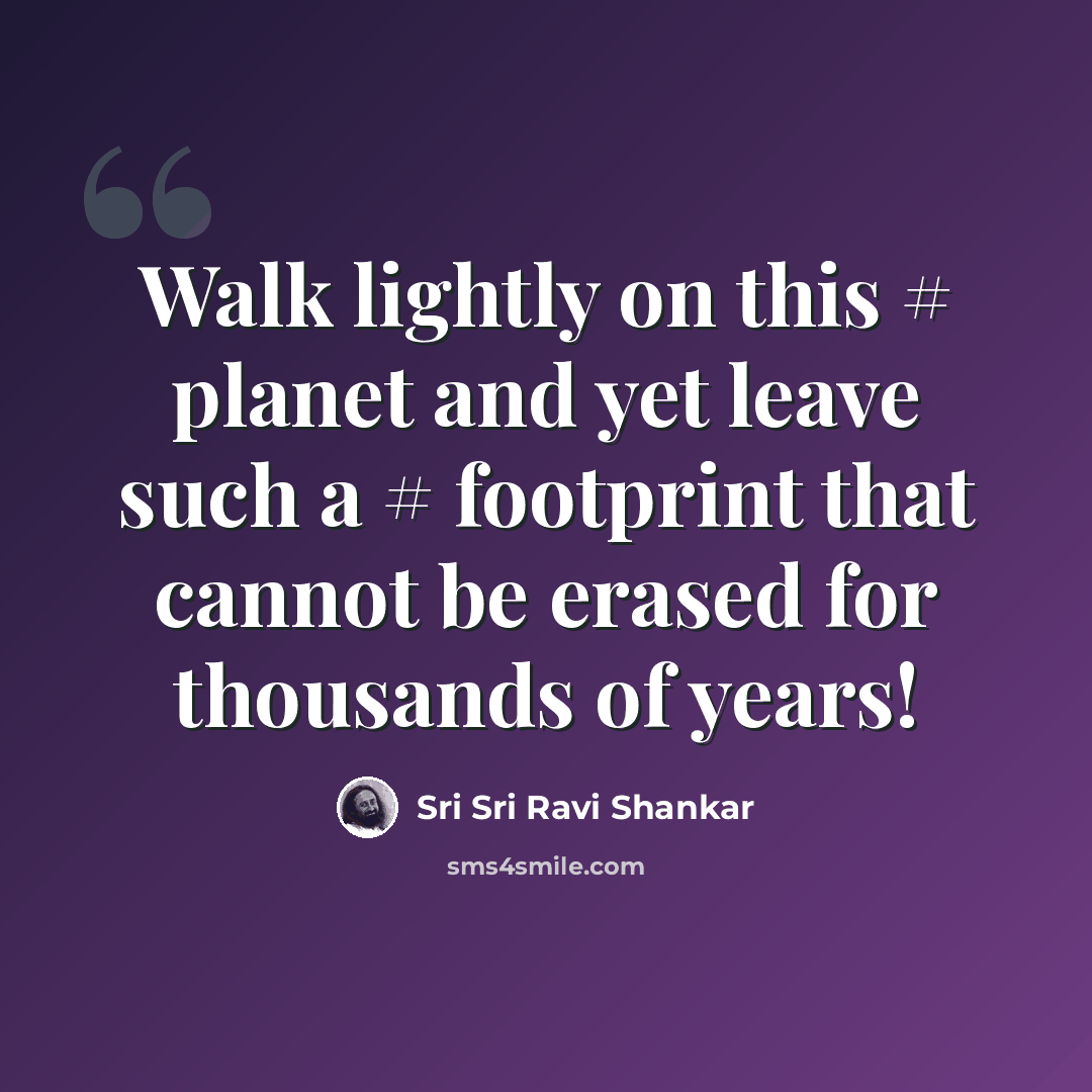 “Walk lightly on this # planet and yet leave such a # footprint that cannot be erased for thousands of years!” quote by Sri Sri Ravi Shankar