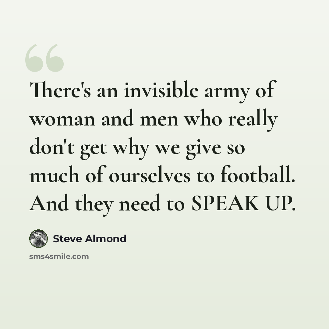 “There's an invisible army of woman and men who really don't get why we give so much of ourselves to football. And they need to SPEAK UP.” quote by Steve Almond