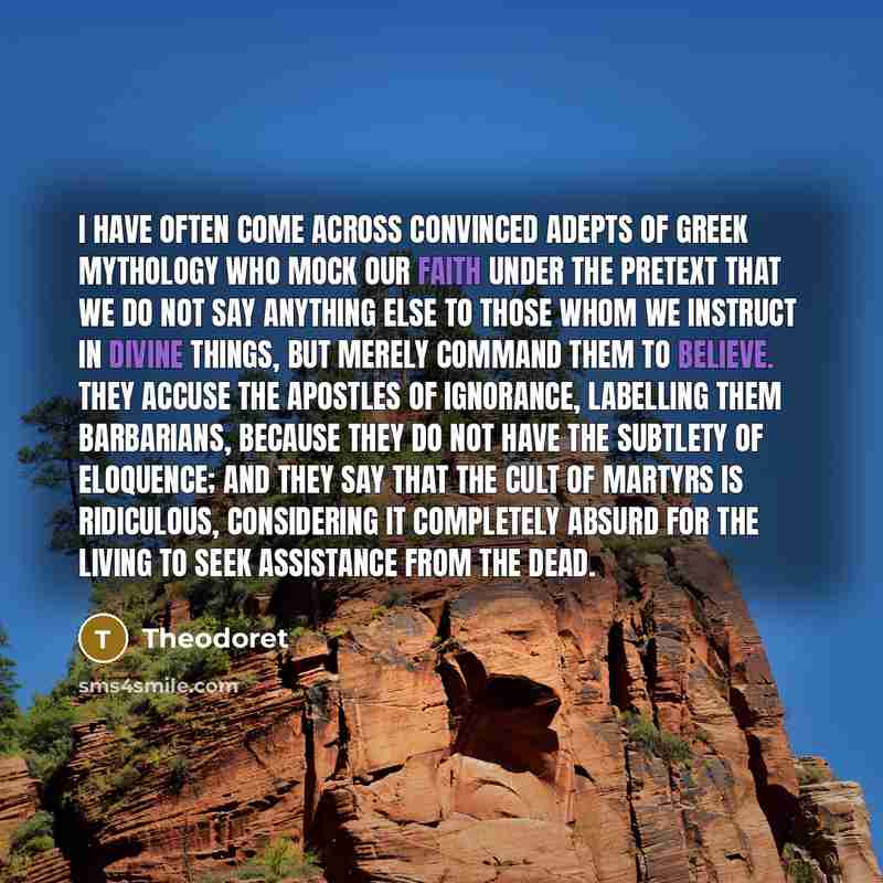 “I have often come across convinced adepts of Greek mythology who mock our faith under the pretext that we do not say anything else to those whom we instruct in divine things, but merely command them to believe. They accuse the apostles of ignorance, labelling them barbarians, because they do not…” quote by Theodoret