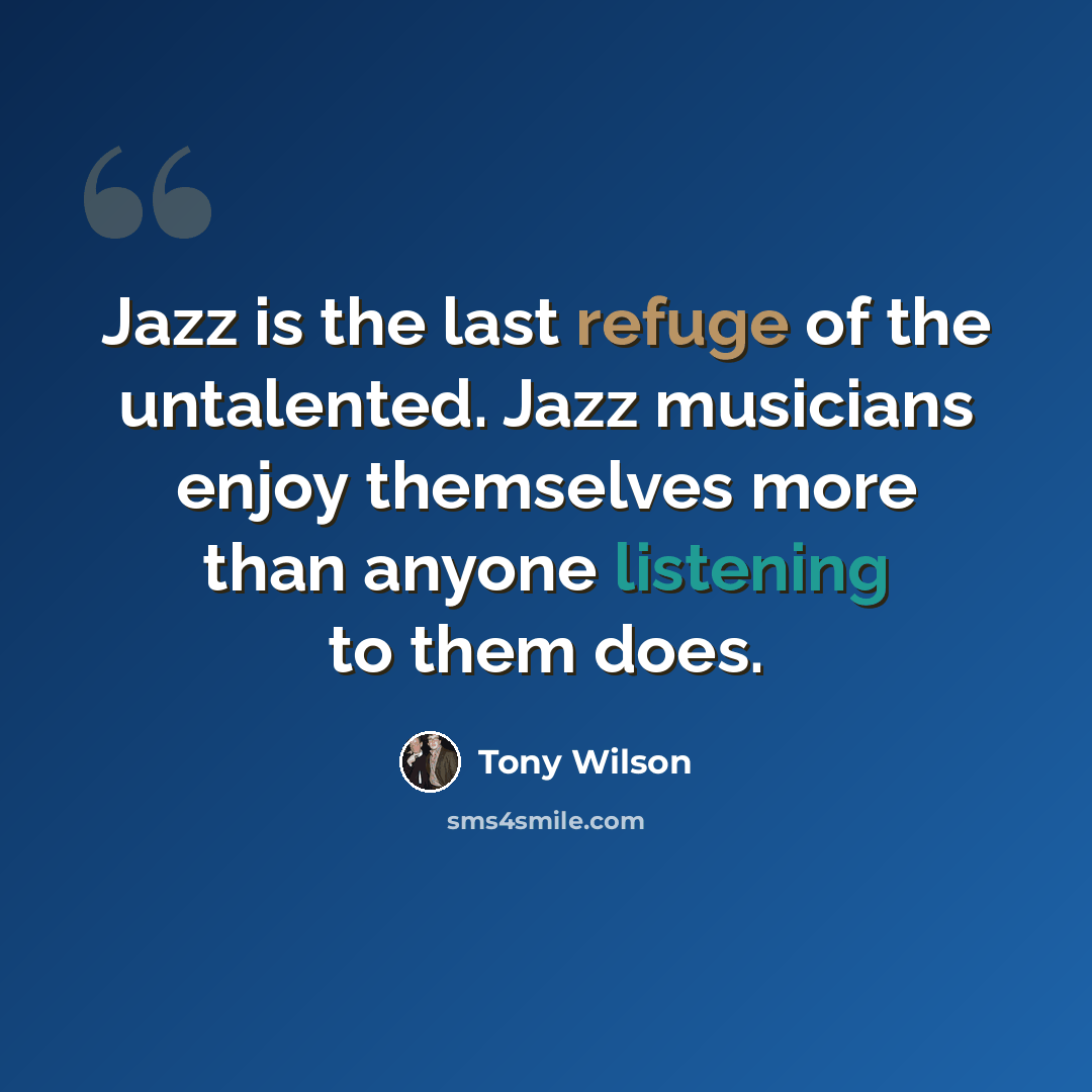 “Jazz is the last refuge of the untalented. Jazz musicians enjoy themselves more than anyone listening to them does.” quote by Tony Wilson