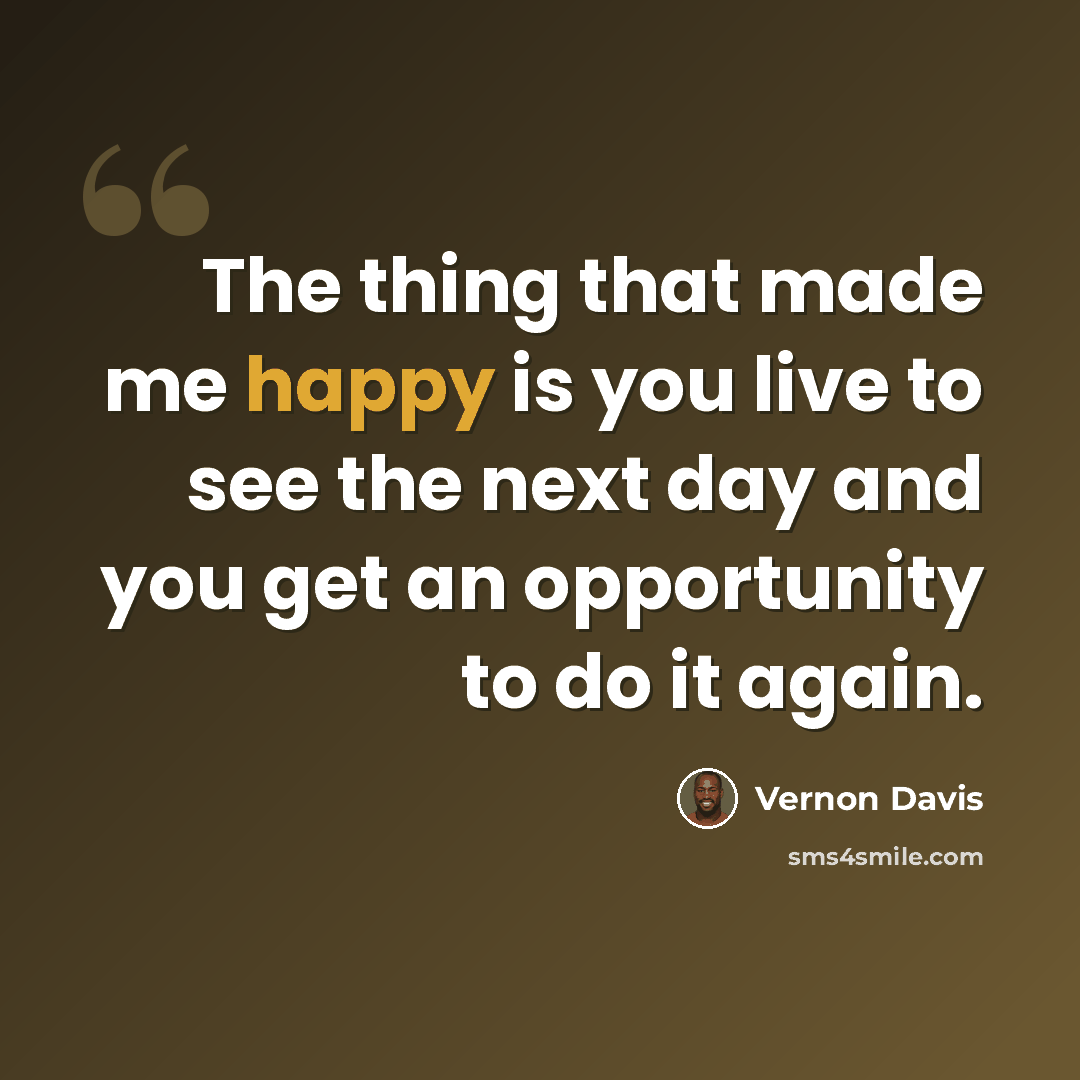 “The thing that made me happy is you live to see the next day and you get an opportunity to do it again.” quote by Vernon Davis