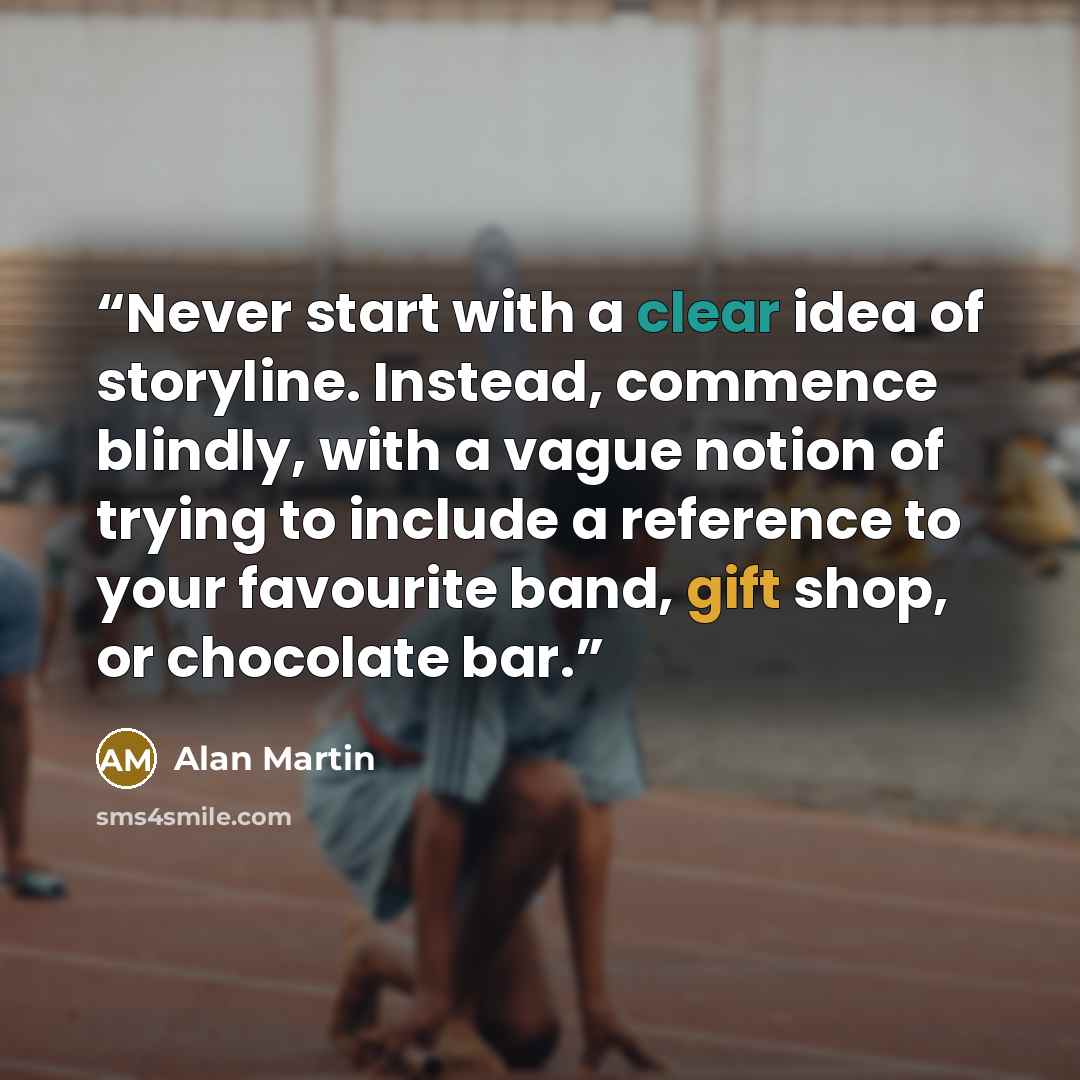 “Never start with a clear idea of storyline. Instead, commence blindly, with a vague notion of trying to include a reference to your favourite band, gift shop, or chocolate bar.” quote by Alan Martin