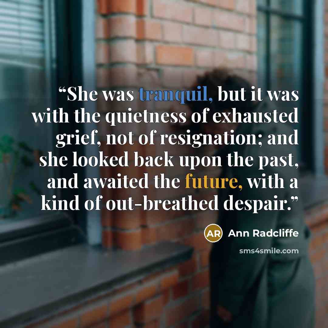 “She was tranquil, but it was with the quietness of exhausted grief, not of resignation; and she looked back upon the past, and awaited the future, with a kind of out-breathed despair.” quote by Ann Radcliffe
