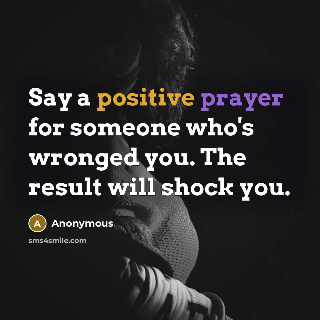 “Say a positive prayer for someone who's wronged you. The result will shock you.” quote by Anonymous